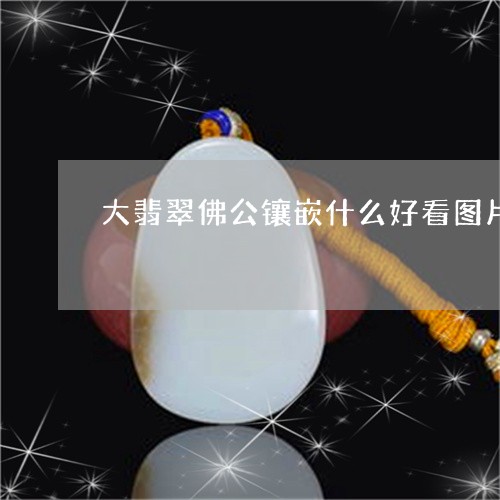 大翡翠佛公镶嵌什么好看图片/2023112488272