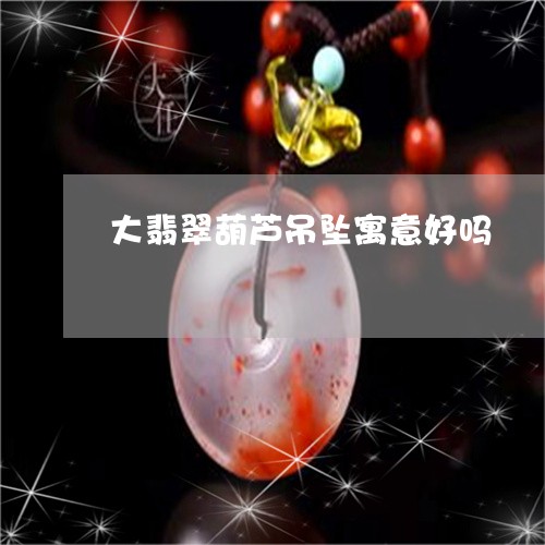 大翡翠葫芦吊坠寓意好吗/2023110855020