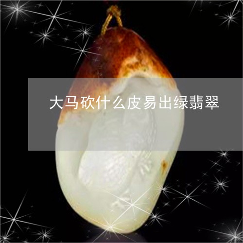 大马砍什么皮易出绿翡翠/2023110892037