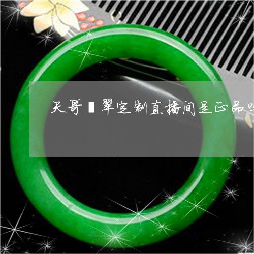 天哥翡翠定制直播间是正品吗/2023112361816