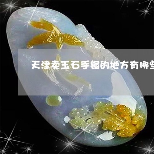 天津卖玉石手镯的地方有哪些/2023112529591