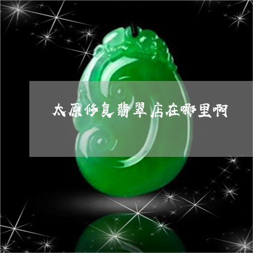 太原修复翡翠店在哪里啊/2023081463816