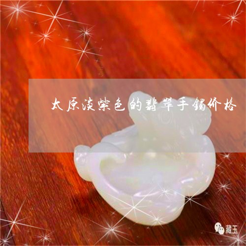 太原淡紫色的翡翠手镯价格/2023080126049