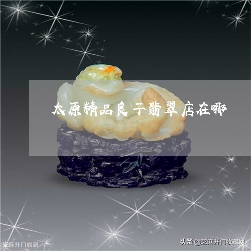 太原精品良子翡翠店在哪/2023110762704