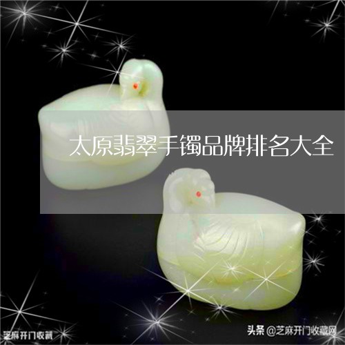 太原翡翠手镯品牌排名大全/2023092363735