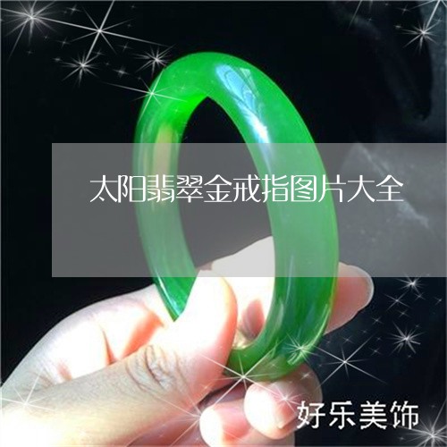 太阳翡翠金戒指图片大全/2023111469570