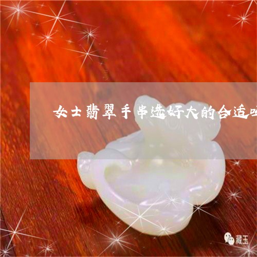 女士翡翠手串选好大的合适吗/2023112569671