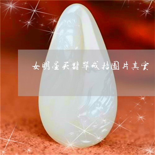 女明星买翡翠戒指图片真实/2023092316150