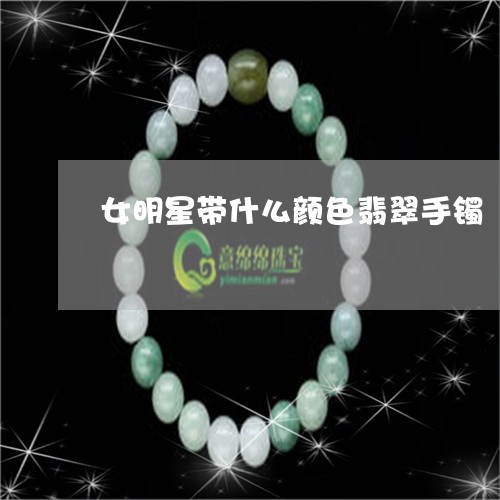 女明星带什么颜色翡翠手镯/2023092395936