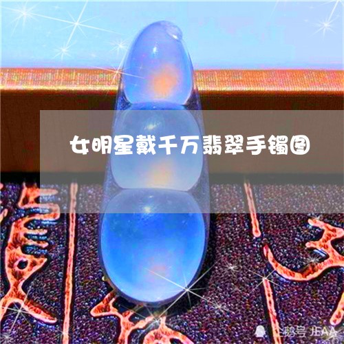 女明星戴千万翡翠手镯图/2023081320481