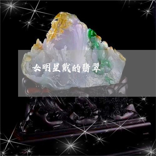 女明星戴的翡翠/2023062470384