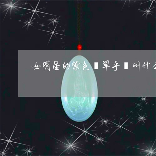 女明星的紫色翡翠手镯叫什么/2023112534917