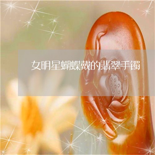 女明星蝴蝶戴的翡翠手镯/2023041530381