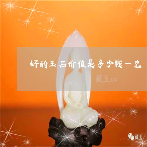 好的玉石价值是多少钱一克/2023080287047