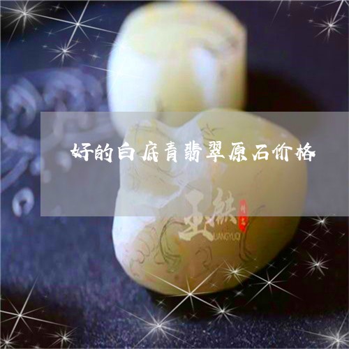 好的白底青翡翠原石价格/2023110710593