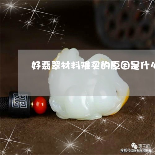 好翡翠材料难买的原因是什么/2023112470792