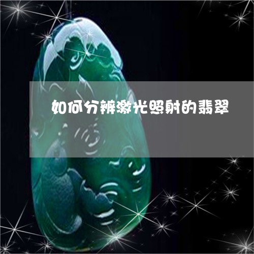 如何分辨激光照射的翡翠/2023081304273