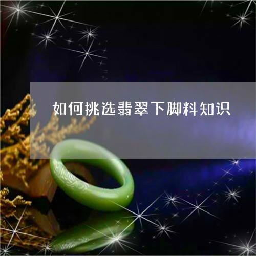 如何挑选翡翠下脚料知识/2023110701714