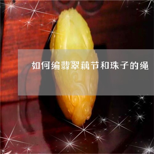 如何编翡翠藕节和珠子的绳/2023080148370