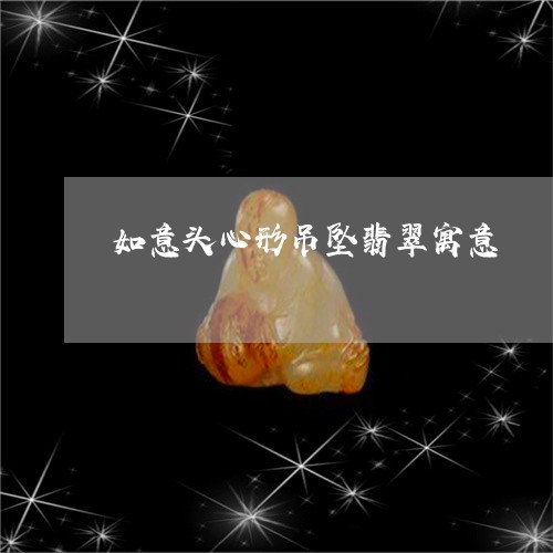 如意头心形吊坠翡翠寓意/2023110628473