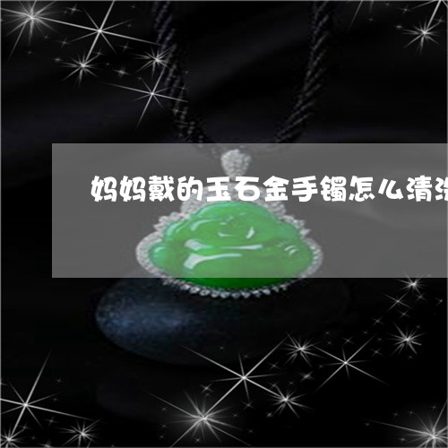 妈妈戴的玉石金手镯怎么清洗/2023120379473