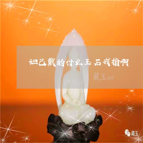 妲己戴的什么玉石戒指啊/2023041597259