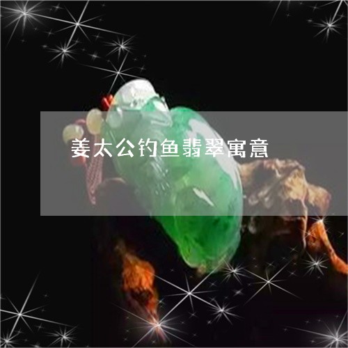 姜太公钓鱼翡翠寓意/2023120554827