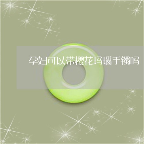 孕妇可以带樱花玛瑙手镯吗/2023080117260