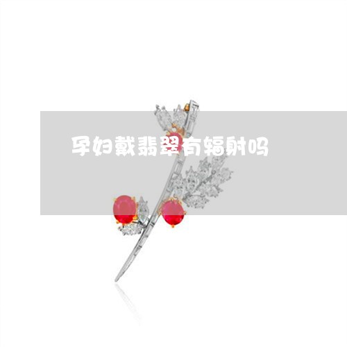 孕妇戴翡翠有辐射吗/2023120564915