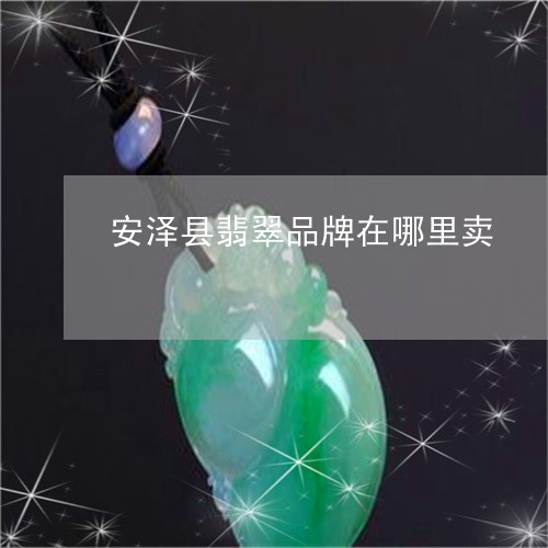 安泽县翡翠品牌在哪里卖/2023110803814