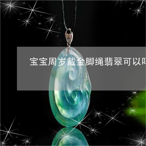 宝宝周岁戴金脚绳翡翠可以吗/2023112480571