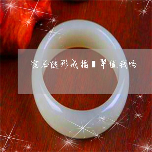 宝石随形戒指翡翠值钱吗/2023111495047