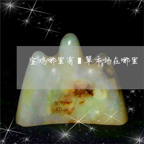 宝鸡哪里有翡翠市场在哪里/2023080124815