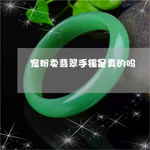 宠粉卖翡翠手镯是真的吗/2023071325136