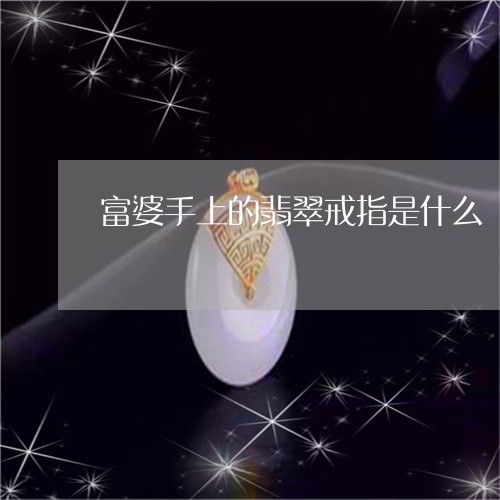 富婆手上的翡翠戒指是什么/2023062802916