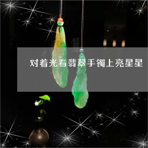 对着光看翡翠手镯上亮星星/2023092341805