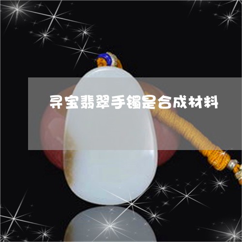 寻宝翡翠手镯是合成材料/2023081351684