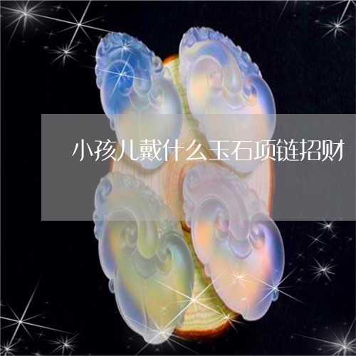 小孩儿戴什么玉石项链招财/2023080127058