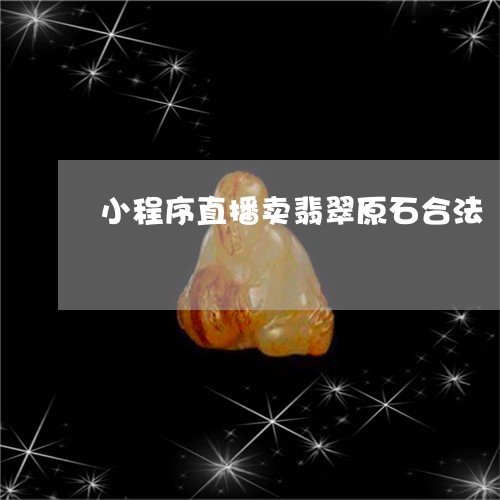 小程序直播卖翡翠原石合法/2023092268368