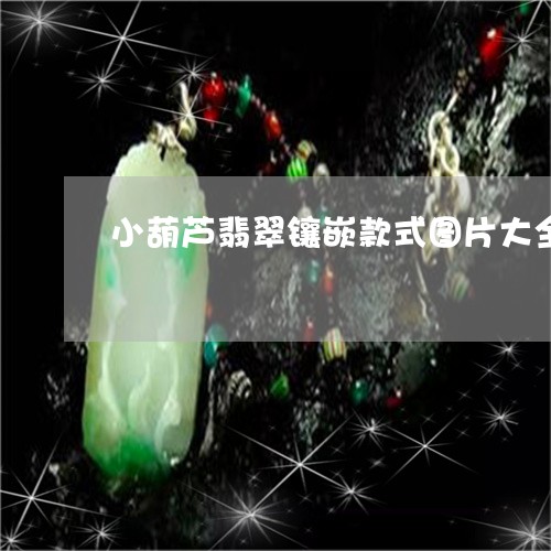 小葫芦翡翠镶嵌款式图片大全/2023112414950