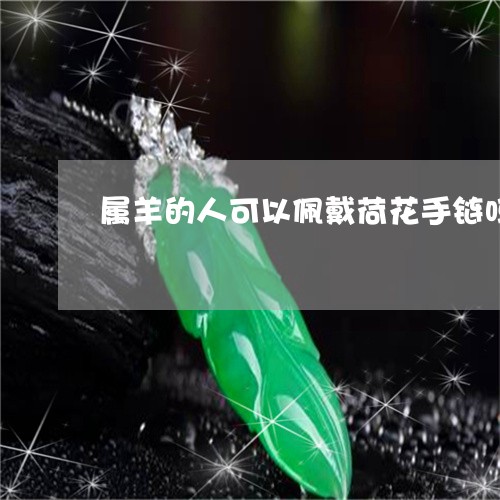 属羊的人可以佩戴荷花手链吗/2023061092603