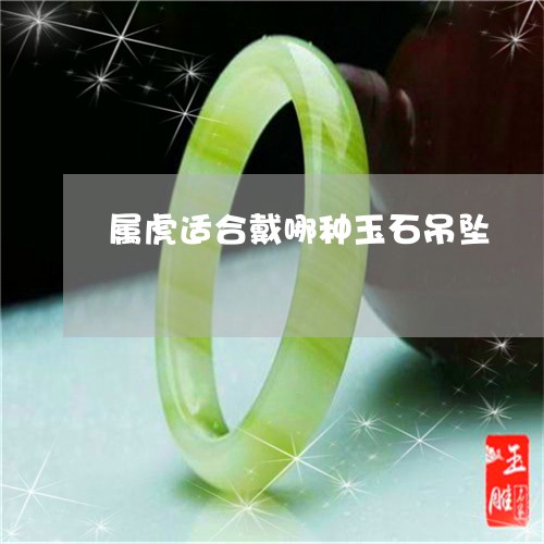 属虎适合戴哪种玉石吊坠/2023091406180