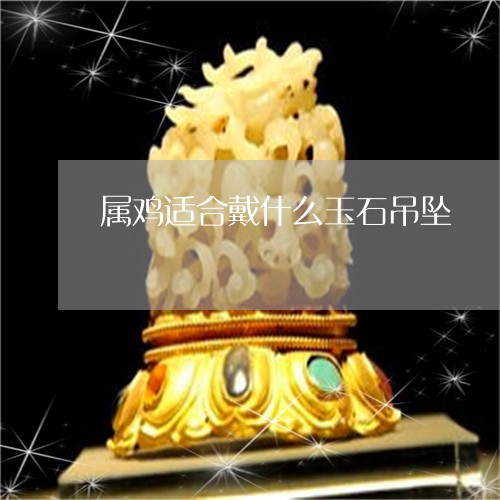 属鸡适合戴什么玉石吊坠/2023041698261