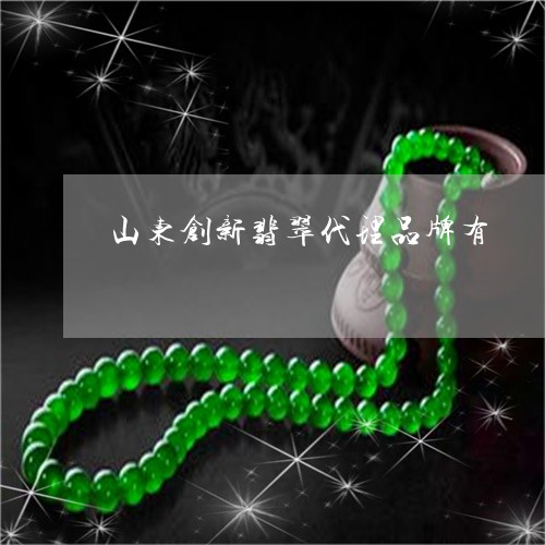 山东创新翡翠代理品牌有/2023110785937