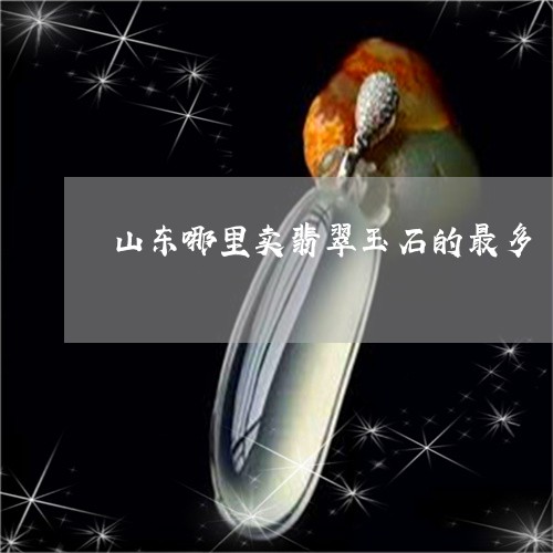 山东哪里卖翡翠玉石的最多/2023080246406