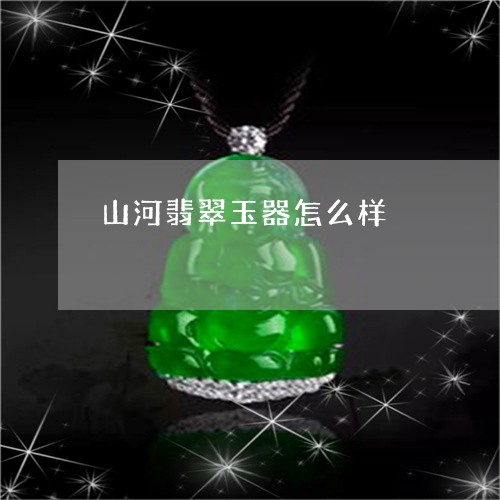 山河翡翠玉器怎么样/2023082723937