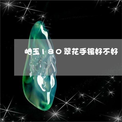 岫玉180翠花手镯好不好/2023080291028