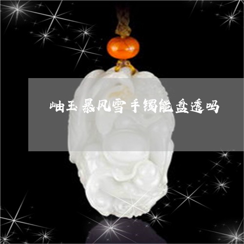 岫玉暴风雪手镯能盘透吗/2023110626351