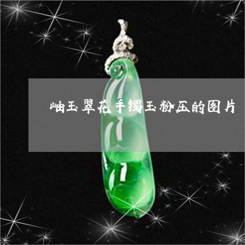 岫玉翠花手镯玉粉压的图片/2023092338269