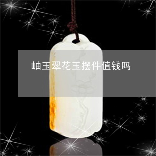 岫玉翠花玉摆件值钱吗/2023051108504